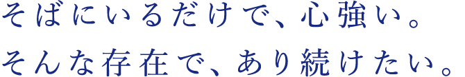 そばにいるだけで、心強い。そんな存在で、あり続けたい。